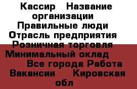 Кассир › Название организации ­ Правильные люди › Отрасль предприятия ­ Розничная торговля › Минимальный оклад ­ 30 000 - Все города Работа » Вакансии   . Кировская обл.